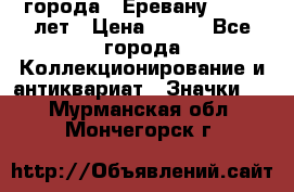 1.1) города : Еревану - 2750 лет › Цена ­ 149 - Все города Коллекционирование и антиквариат » Значки   . Мурманская обл.,Мончегорск г.